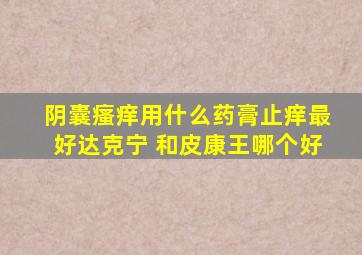 阴囊瘙痒用什么药膏止痒最好达克宁 和皮康王哪个好